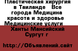 Пластическая хирургия в Таиланде - Все города Медицина, красота и здоровье » Медицинские услуги   . Ханты-Мансийский,Сургут г.